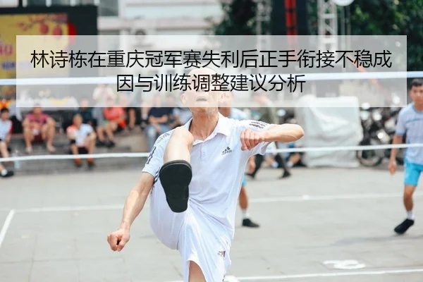 林诗栋在重庆冠军赛失利后正手衔接不稳成因与训练调整建议分析