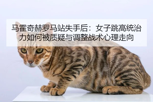 马霍奇赫罗马站失手后：女子跳高统治力如何被质疑与调整战术心理走向