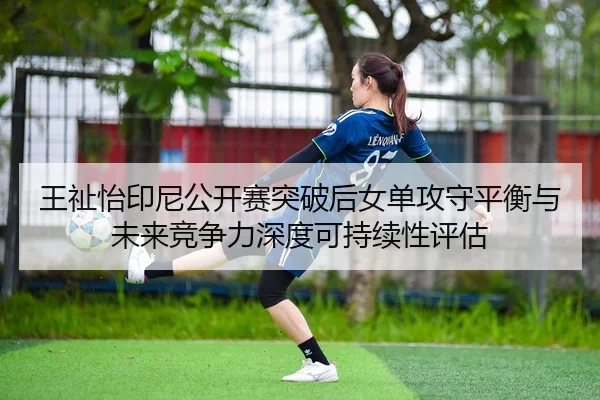 王祉怡印尼公开赛突破后女单攻守平衡与未来竞争力深度可持续性评估