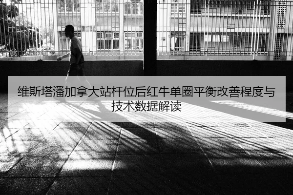维斯塔潘加拿大站杆位后红牛单圈平衡改善程度与技术数据解读