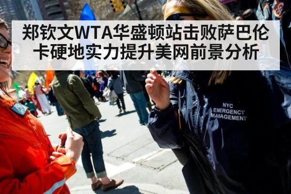 郑钦文WTA华盛顿站击败萨巴伦卡硬地实力提升美网前景分析