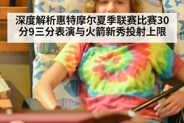 深度解析惠特摩尔夏季联赛比赛30分9三分表演与火箭新秀投射上限