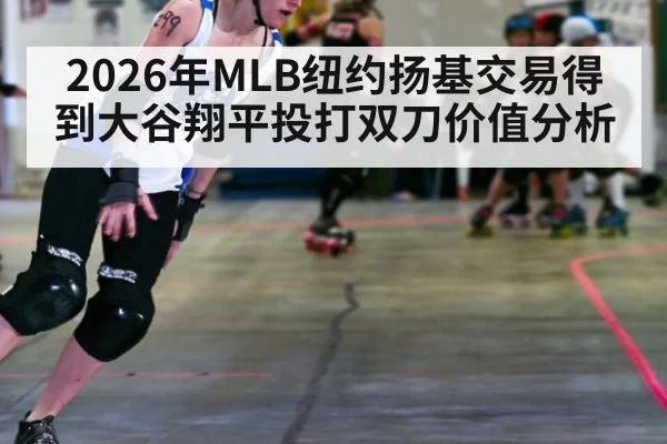 2026年MLB纽约扬基交易得到大谷翔平投打双刀价值分析