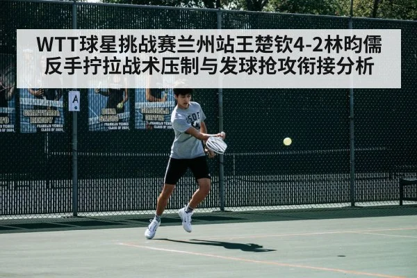 WTT球星挑战赛兰州站王楚钦4-2林昀儒反手拧拉战术压制与发球抢攻衔接分析