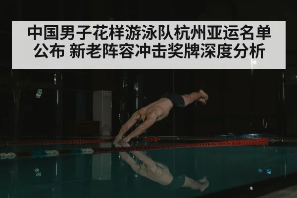 中国男子花样游泳队杭州亚运名单公布 新老阵容冲击奖牌深度分析