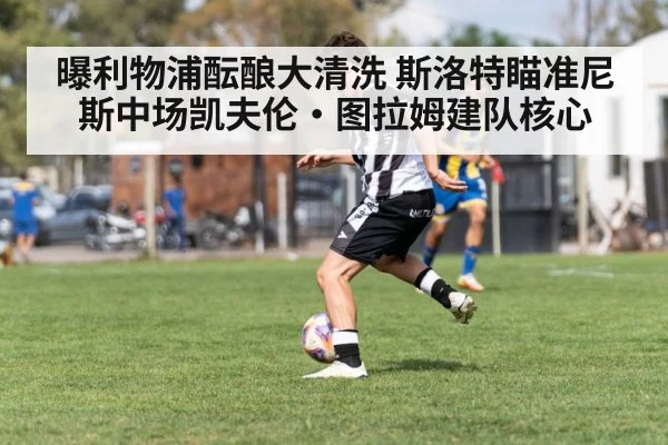 曝利物浦酝酿大清洗 斯洛特瞄准尼斯中场凯夫伦·图拉姆建队核心